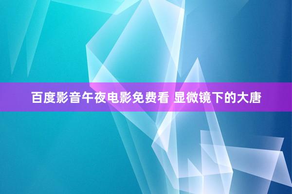 百度影音午夜电影免费看 显微镜下的大唐