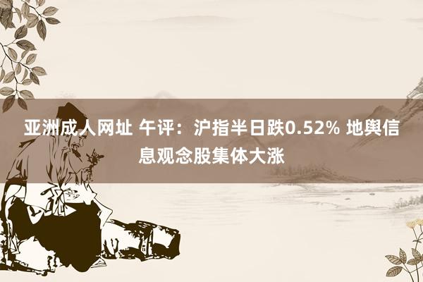 亚洲成人网址 午评：沪指半日跌0.52% 地舆信息观念股集体大涨