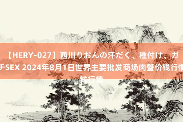 【HERY-027】西川りおんの汗だく、種付け、ガチSEX 2024年8月1日世界主要批发商场肉蟹价钱行情