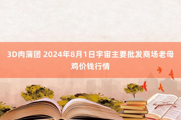 3D肉蒲团 2024年8月1日宇宙主要批发商场老母鸡价钱行情