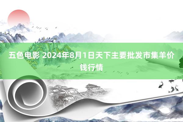 五色电影 2024年8月1日天下主要批发市集羊价钱行情