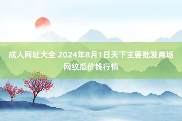 成人网址大全 2024年8月1日天下主要批发商场网纹瓜价钱行情