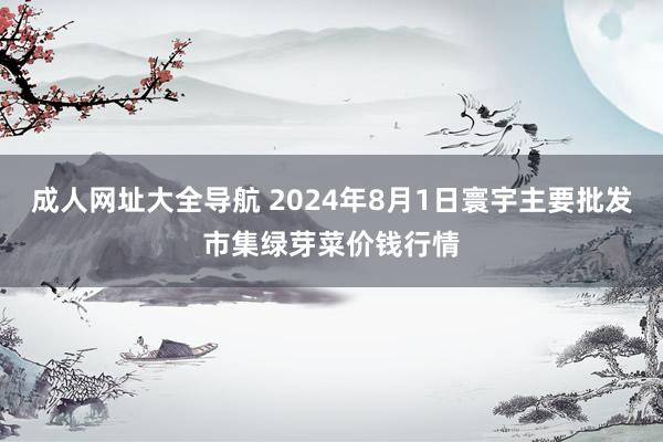 成人网址大全导航 2024年8月1日寰宇主要批发市集绿芽菜价钱行情