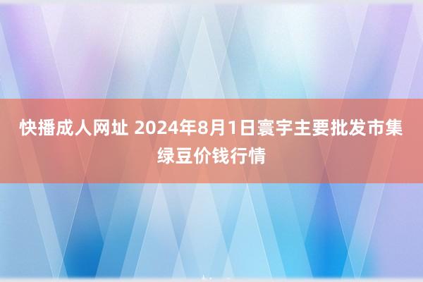 快播成人网址 2024年8月1日寰宇主要批发市集绿豆价钱行情