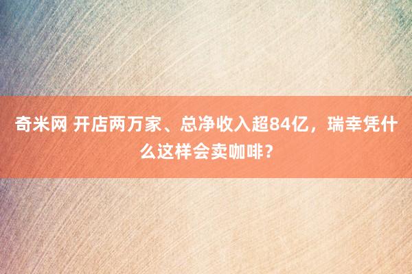 奇米网 开店两万家、总净收入超84亿，瑞幸凭什么这样会卖咖啡？