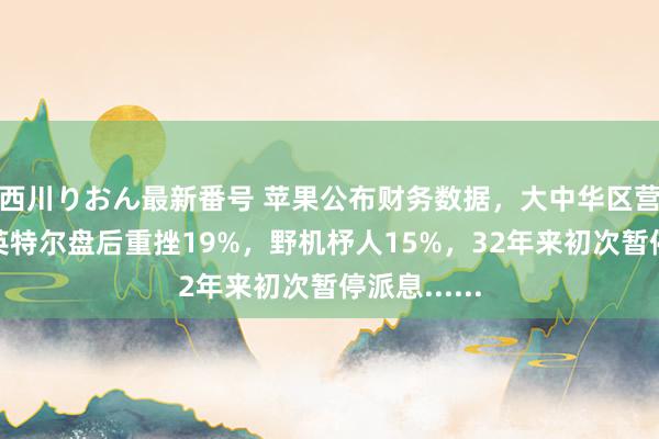 西川りおん最新番号 苹果公布财务数据，大中华区营收着落；英特尔盘后重挫19%，野机杼人15%，32年来初次暂停派息......