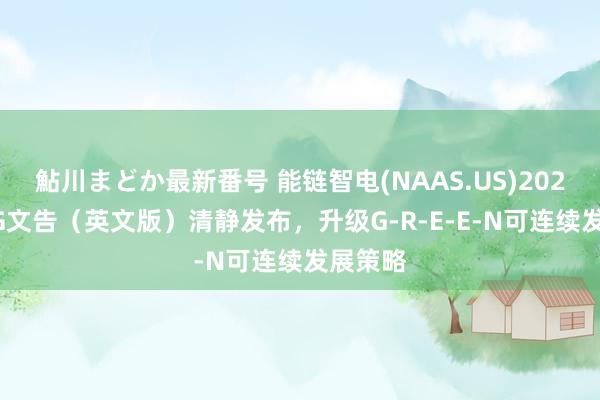 鮎川まどか最新番号 能链智电(NAAS.US)2023年ESG文告（英文版）清静发布，升级G-R-E-E-N可连续发展策略