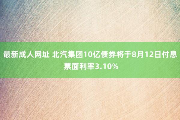 最新成人网址 北汽集团10亿债券将于8月12日付息 票面利率3.10%