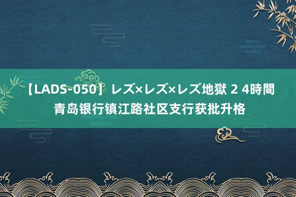 【LADS-050】レズ×レズ×レズ地獄 2 4時間 青岛银行镇江路社区支行获批升格