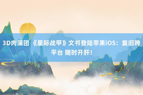 3D肉蒲团 《星际战甲》文书登陆苹果iOS：复旧跨平台 随时开肝！