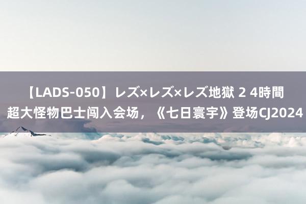 【LADS-050】レズ×レズ×レズ地獄 2 4時間 超大怪物巴士闯入会场，《七日寰宇》登场CJ2024