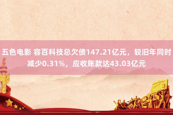 五色电影 容百科技总欠债147.21亿元，较旧年同时减少0.31%，应收账款达43.03亿元