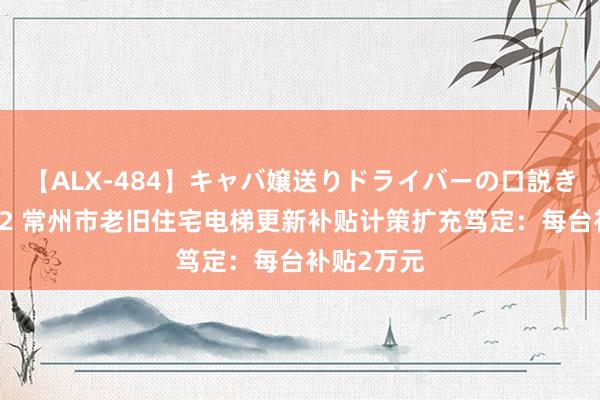 【ALX-484】キャバ嬢送りドライバーの口説きハメ撮り 2 常州市老旧住宅电梯更新补贴计策扩充笃定：每台补贴2万元