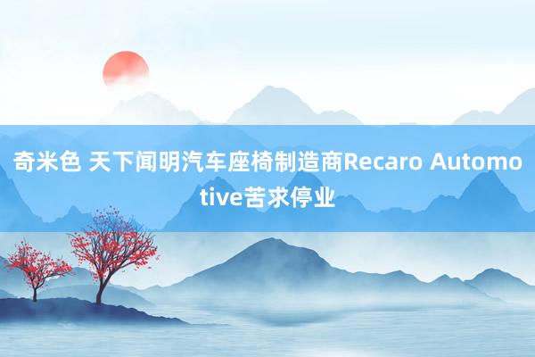 奇米色 天下闻明汽车座椅制造商Recaro Automotive苦求停业