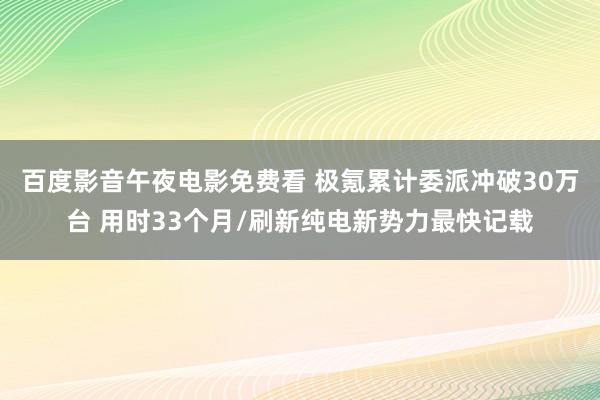 百度影音午夜电影免费看 极氪累计委派冲破30万台 用时33个月/刷新纯电新势力最快记载