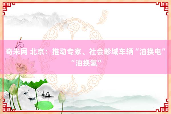 奇米网 北京：推动专家、社会畛域车辆“油换电”“油换氢”