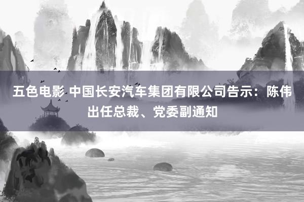 五色电影 中国长安汽车集团有限公司告示：陈伟出任总裁、党委副通知