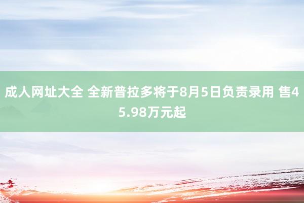 成人网址大全 全新普拉多将于8月5日负责录用 售45.98万元起