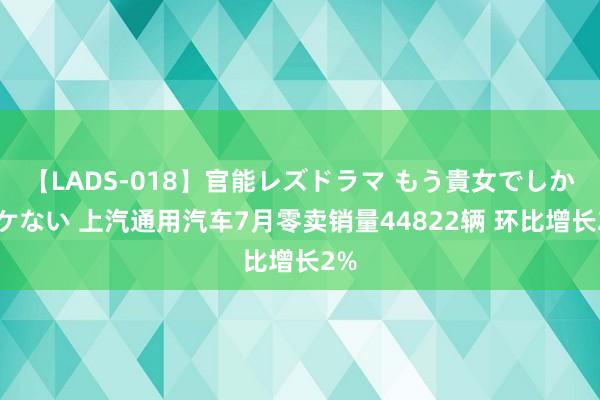 【LADS-018】官能レズドラマ もう貴女でしかイケない 上汽通用汽车7月零卖销量44822辆 环比增长2%