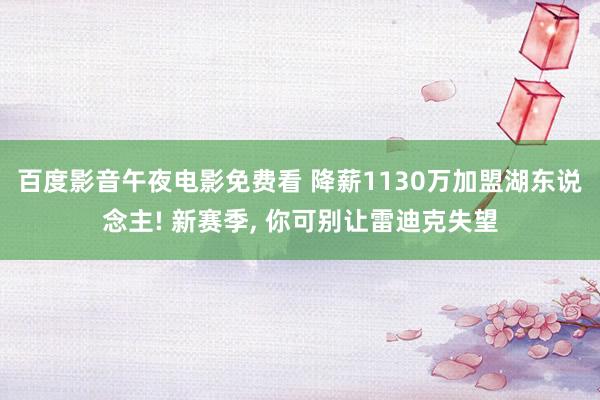 百度影音午夜电影免费看 降薪1130万加盟湖东说念主! 新赛季， 你可别让雷迪克失望