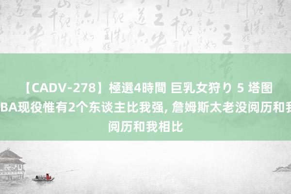 【CADV-278】極選4時間 巨乳女狩り 5 塔图姆: NBA现役惟有2个东谈主比我强， 詹姆斯太老没阅历和我相比