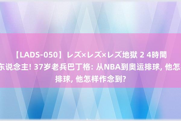 【LADS-050】レズ×レズ×レズ地獄 2 4時間 史上第一东说念主! 37岁老兵巴丁格: 从NBA到奥运排球， 他怎样作念到?