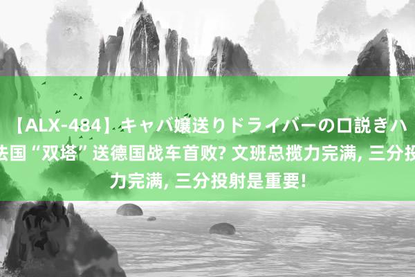 【ALX-484】キャバ嬢送りドライバーの口説きハメ撮り 2 法国“双塔”送德国战车首败? 文班总揽力完满， 三分投射是重要!