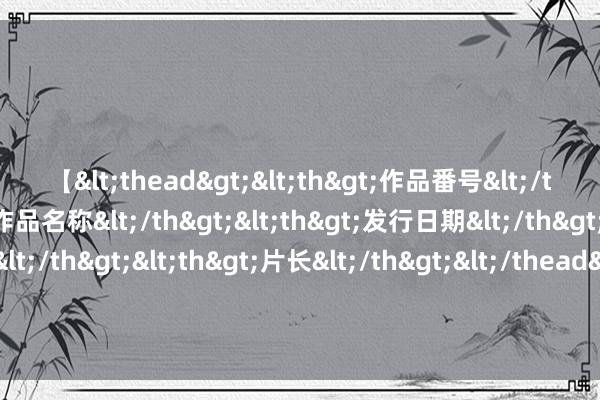 【<thead><th>作品番号</th><th>作品名称</th><th>发行日期</th><th>发行商</th><th>片长</th></thead> 指标直指中国！好意思议论终于瞒不住，拜登运筹帷幄曝光，解放军必须警惕