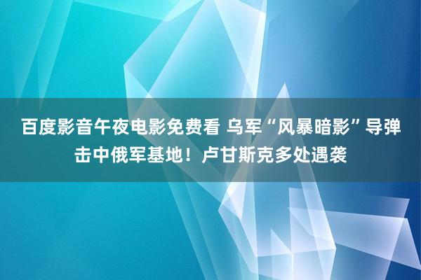 百度影音午夜电影免费看 乌军“风暴暗影”导弹击中俄军基地！卢甘斯克多处遇袭