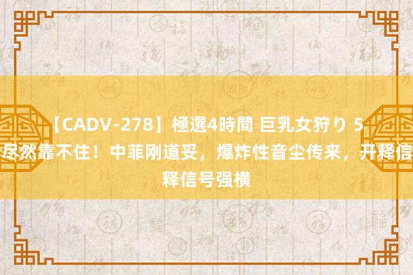 【CADV-278】極選4時間 巨乳女狩り 5 马科斯尽然靠不住！中菲刚道妥，爆炸性音尘传来，开释信号强横