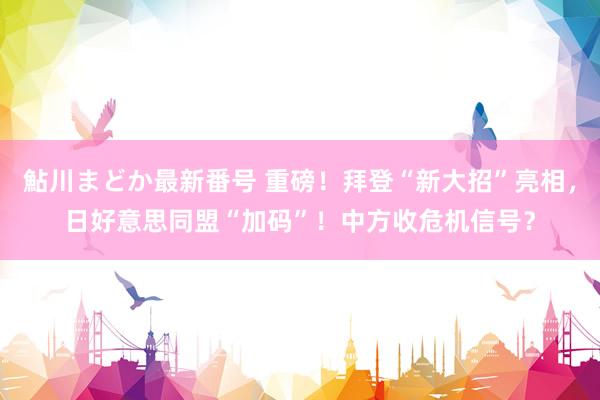 鮎川まどか最新番号 重磅！拜登“新大招”亮相，日好意思同盟“加码”！中方收危机信号？