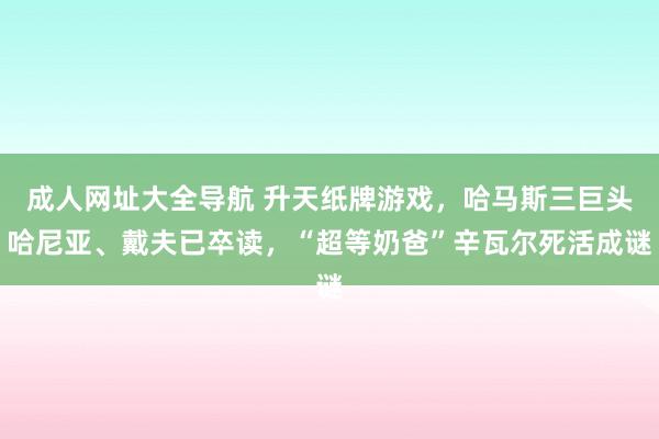 成人网址大全导航 升天纸牌游戏，哈马斯三巨头哈尼亚、戴夫已卒读，“超等奶爸”辛瓦尔死活成谜