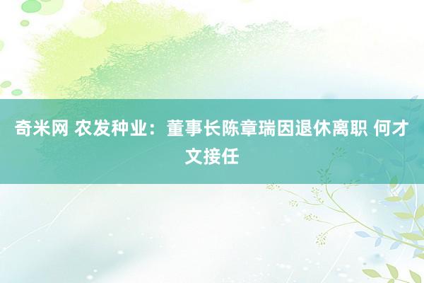 奇米网 农发种业：董事长陈章瑞因退休离职 何才文接任