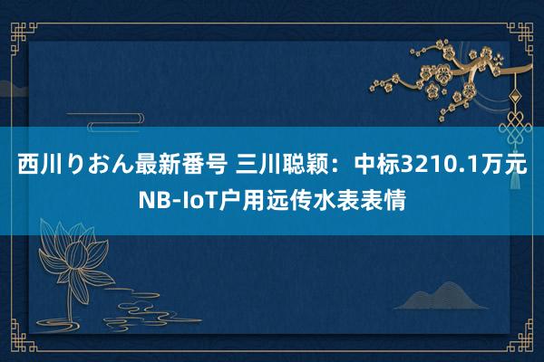 西川りおん最新番号 三川聪颖：中标3210.1万元NB-IoT户用远传水表表情