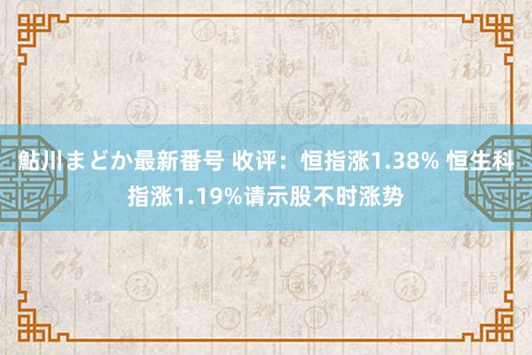 鮎川まどか最新番号 收评：恒指涨1.38% 恒生科指涨1.19%请示股不时涨势