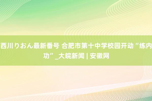 西川りおん最新番号 合肥市第十中学校园开动“练内功”_大皖新闻 | 安徽网