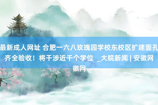 最新成人网址 合肥一六八玫瑰园学校东校区扩建面孔齐全验收！将干涉近千个学位  _大皖新闻 | 安徽网