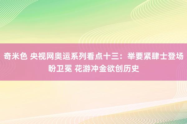 奇米色 央视网奥运系列看点十三：举要紧肆士登场盼卫冕 花游冲金欲创历史