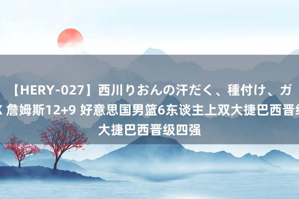 【HERY-027】西川りおんの汗だく、種付け、ガチSEX 詹姆斯12+9 好意思国男篮6东谈主上双大捷巴西晋级四强