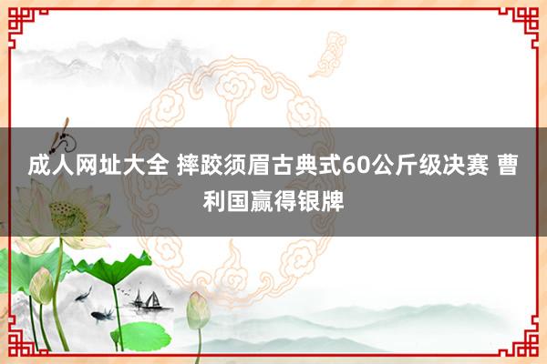 成人网址大全 摔跤须眉古典式60公斤级决赛 曹利国赢得银牌