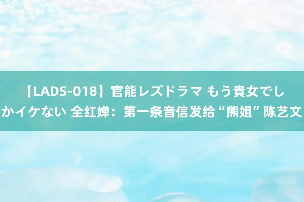 【LADS-018】官能レズドラマ もう貴女でしかイケない 全红婵：第一条音信发给“熊姐”陈艺文