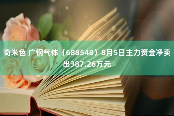 奇米色 广钢气体（688548）8月5日主力资金净卖出387.26万元