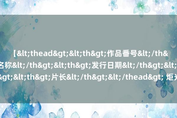 【<thead><th>作品番号</th><th>作品名称</th><th>发行日期</th><th>发行商</th><th>片长</th></thead> 炬光科技（688167）8月5日主力资金净卖出795.03万元