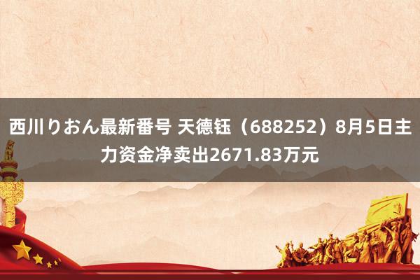 西川りおん最新番号 天德钰（688252）8月5日主力资金净卖出2671.83万元