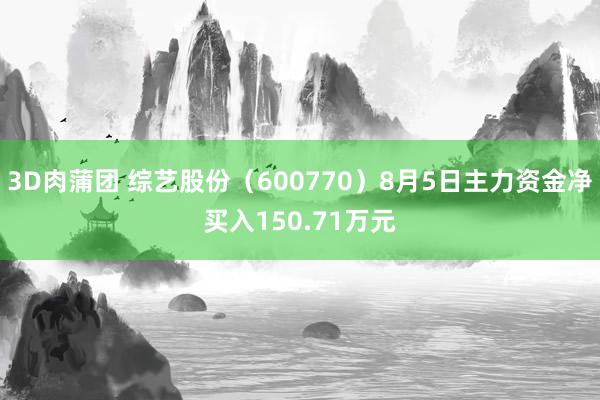 3D肉蒲团 综艺股份（600770）8月5日主力资金净买入150.71万元