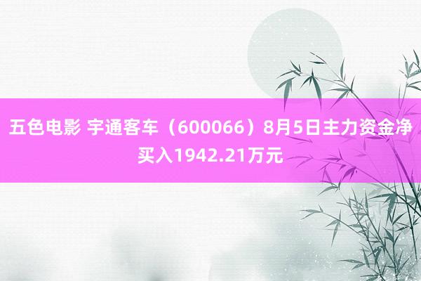 五色电影 宇通客车（600066）8月5日主力资金净买入1942.21万元