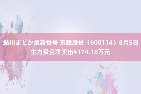 鮎川まどか最新番号 东睦股份（600114）8月5日主力资金净卖出4174.18万元