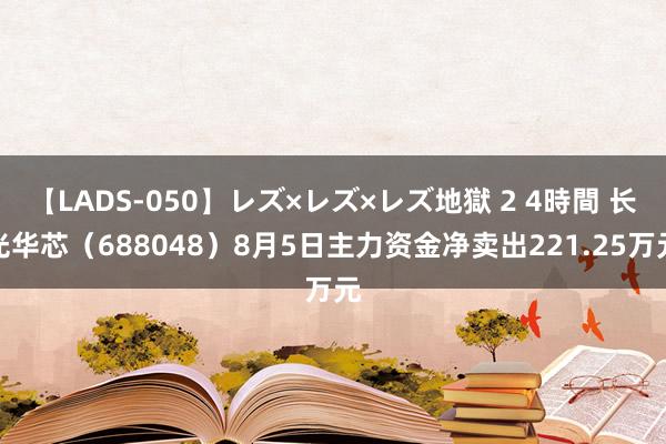 【LADS-050】レズ×レズ×レズ地獄 2 4時間 长光华芯（688048）8月5日主力资金净卖出221.25万元