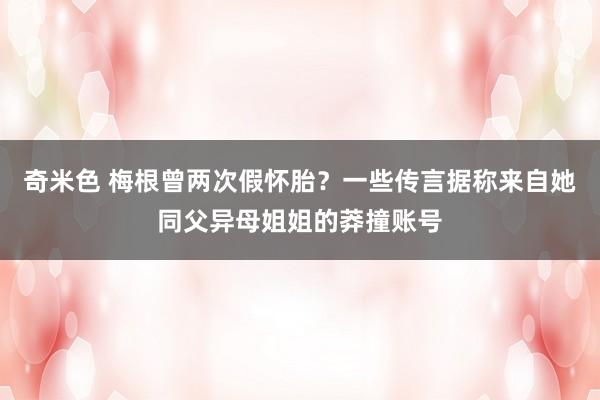 奇米色 梅根曾两次假怀胎？一些传言据称来自她同父异母姐姐的莽撞账号