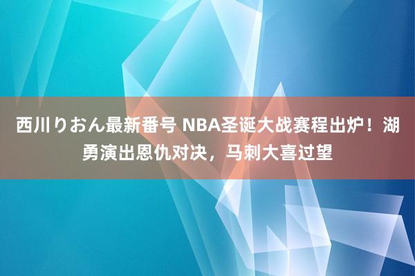 西川りおん最新番号 NBA圣诞大战赛程出炉！湖勇演出恩仇对决，马刺大喜过望